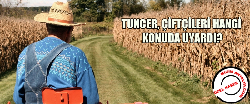 TUNCER, ÇİFTÇİLERİ HANGİ KONUDA UYARDI?-BİZİM ANTALYA GAZETESİ