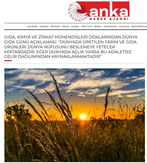 ANKA:GIDA, KİMYA VE ZİRAAT MÜHENDİSLERİ ODALARINDAN DÜNYA GIDA GÜNÜ AÇIKLAMASI: "DÜNYADA ÜRETİLEN TARIM VE GIDA ÜRÜNLERİ DÜNYA NÜFUSUNU BESLEMEYE YETECEK MİKTARDADIR. EĞER DÜNYADA AÇLIK VARSA BU ADALETSİZ GELİR DAĞILIMINDAN KAYNAKLANMAKTADIR- 16 EKİM 2023